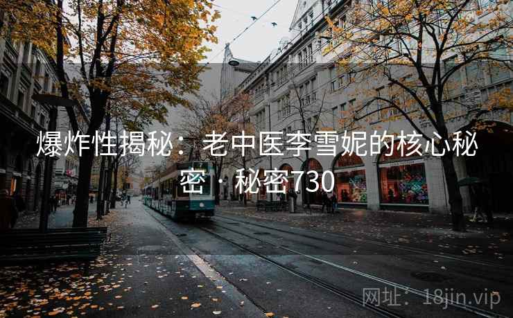爆炸性揭秘:老中医李雪妮的核心秘密 · 秘密730 爆炸性揭秘:老中医李雪妮的核心秘密 · 秘密730