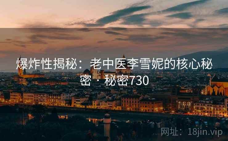 爆炸性揭秘:老中医李雪妮的核心秘密 · 秘密730 爆炸性揭秘:老中医李雪妮的核心秘密 · 秘密730