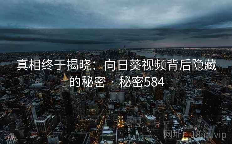 真相终于揭晓:向日葵视频背后隐藏的秘密 · 秘密584 真相终于揭晓:向日葵视频背后隐藏的秘密 · 秘密584