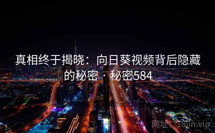 真相终于揭晓:向日葵视频背后隐藏的秘密 · 秘密584 真相终于揭晓:向日葵视频背后隐藏的秘密 · 秘密584
