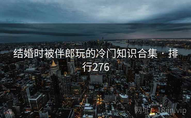 结婚时被伴郎玩的冷门知识合集 · 排行276