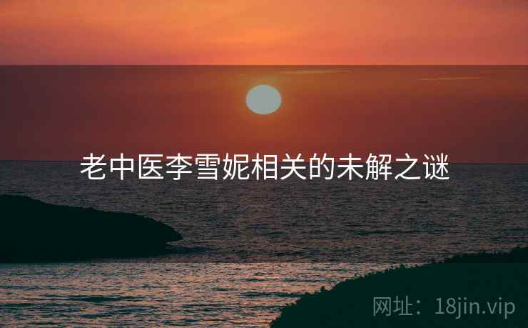 老中医李雪妮相关的未解之谜 老中医李雪妮相关的未解之谜