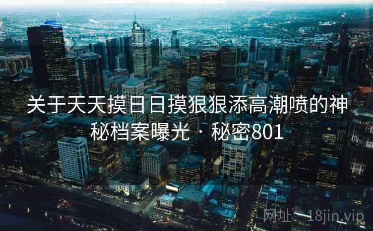 关于天天摸日日摸狠狠添高潮喷的神秘档案曝光 · 秘密801