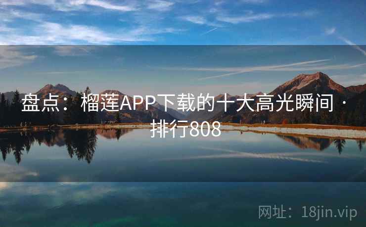 盘点：榴莲APP下载的十大高光瞬间 · 排行808