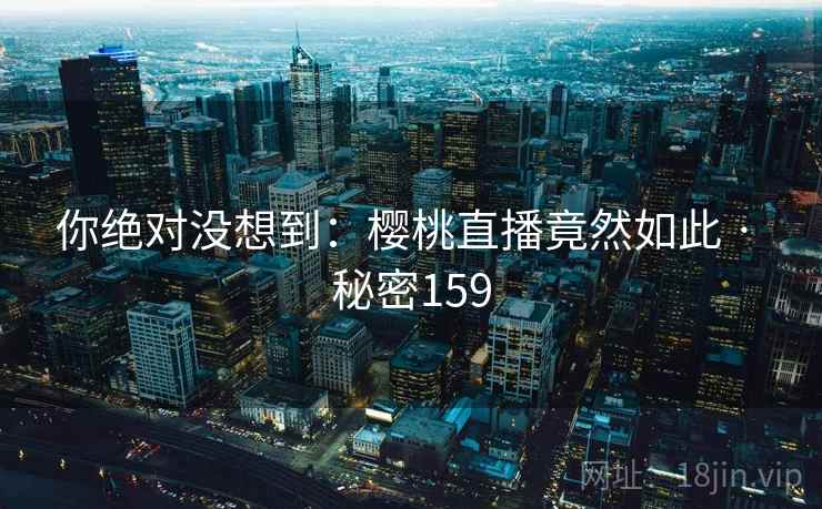 你绝对没想到：樱桃直播竟然如此 · 秘密159