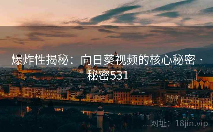 爆炸性揭秘：向日葵视频的核心秘密 · 秘密531