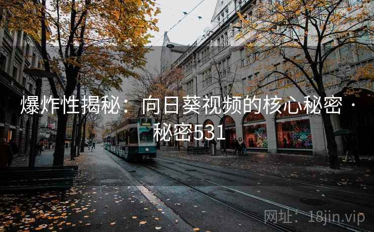爆炸性揭秘：向日葵视频的核心秘密 · 秘密531