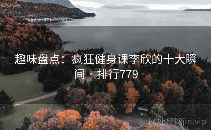 趣味盘点：疯狂健身课李欣的十大瞬间 · 排行779