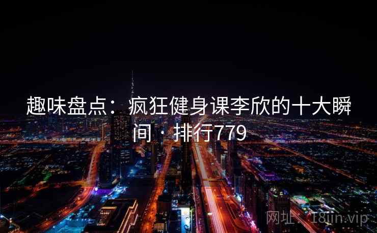 趣味盘点：疯狂健身课李欣的十大瞬间 · 排行779
