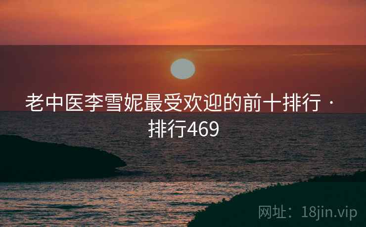 老中医李雪妮最受欢迎的前十排行 · 排行469