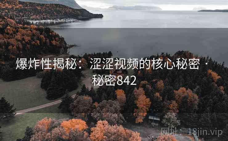 爆炸性揭秘:涩涩视频的核心秘密 · 秘密842 爆炸性揭秘:涩涩视频的核心秘密 · 秘密842