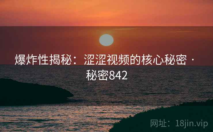 爆炸性揭秘:涩涩视频的核心秘密 · 秘密842 爆炸性揭秘:涩涩视频的核心秘密 · 秘密842