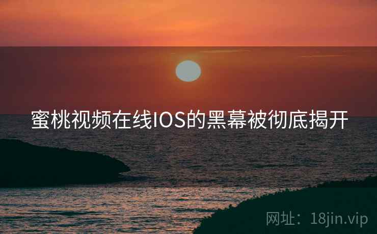蜜桃视频在线IOS的黑幕被彻底揭开 蜜桃视频在线IOS的黑幕被彻底揭开