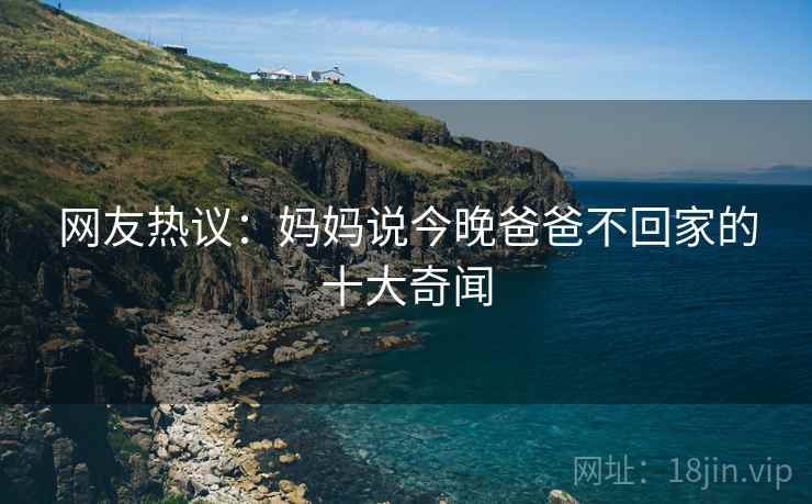 网友热议：妈妈说今晚爸爸不回家的十大奇闻