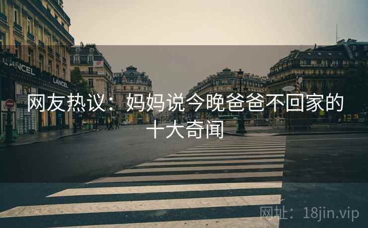 网友热议：妈妈说今晚爸爸不回家的十大奇闻