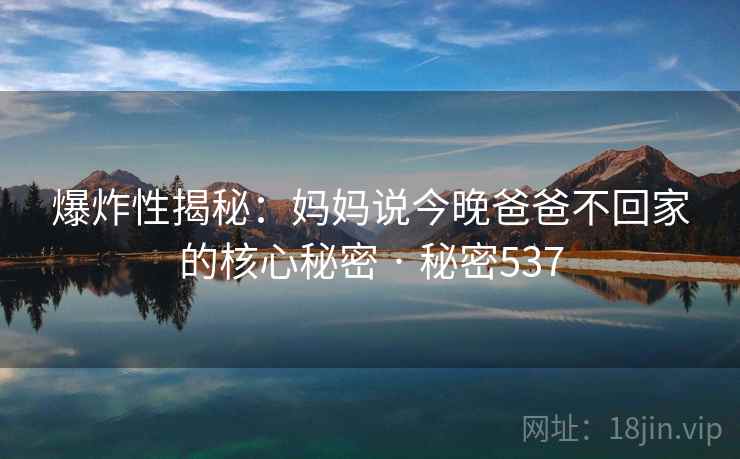 爆炸性揭秘：妈妈说今晚爸爸不回家的核心秘密 · 秘密537