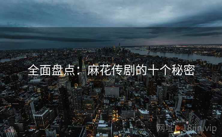 全面盘点：麻花传剧的十个秘密