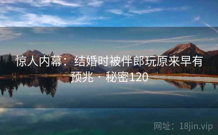 惊人内幕：结婚时被伴郎玩原来早有预兆 · 秘密120