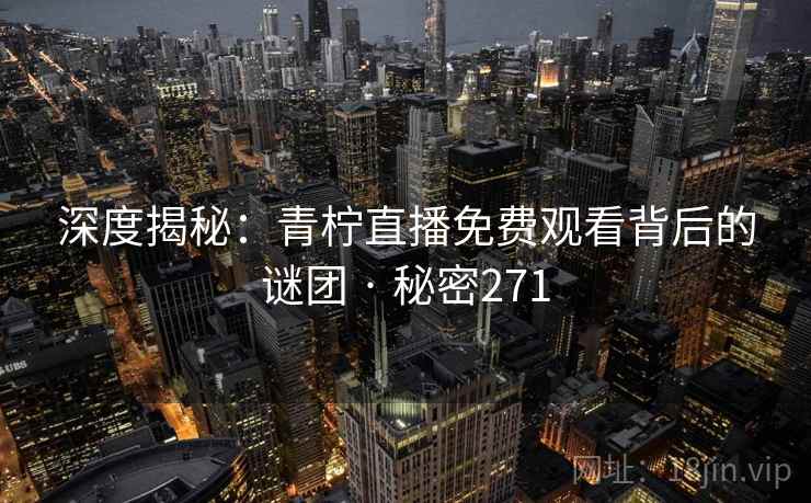 深度揭秘:青柠直播免费观看背后的谜团 · 秘密271 深度揭秘:青柠直播免费观看背后的谜团 · 秘密271