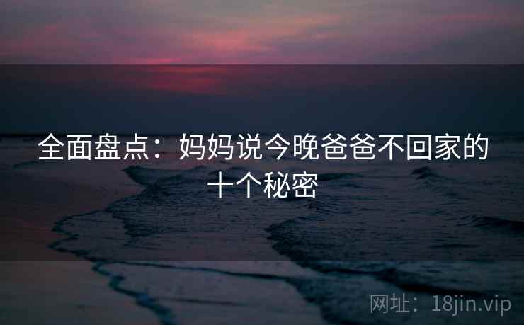 全面盘点:妈妈说今晚爸爸不回家的十个秘密 全面盘点:妈妈说今晚爸爸不回家的十个秘密