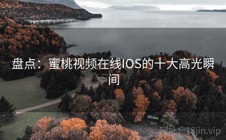 盘点：蜜桃视频在线IOS的十大高光瞬间