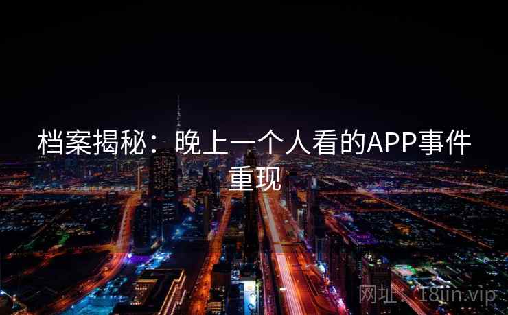 档案揭秘：晚上一个人看的APP事件重现