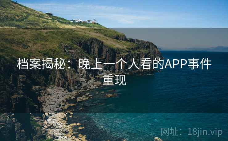 档案揭秘:晚上一个人看的APP事件重现 档案揭秘:晚上一个人看的APP事件重现
