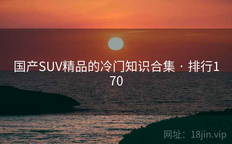 国产SUV精品的冷门知识合集 · 排行170 国产SUV精品的冷门知识合集 · 排行170