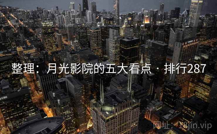 整理:月光影院的五大看点 · 排行287 整理:月光影院的五大看点 · 排行287