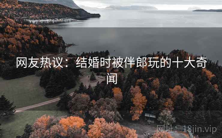 网友热议：结婚时被伴郎玩的十大奇闻