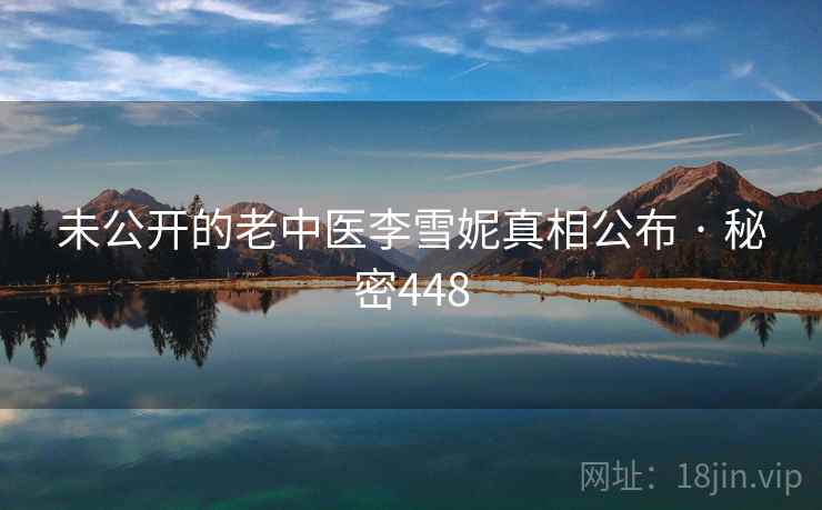 未公开的老中医李雪妮真相公布 · 秘密448 未公开的老中医李雪妮真相公布 · 秘密448
