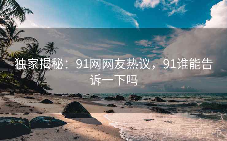 独家揭秘：91网网友热议，91谁能告诉一下吗