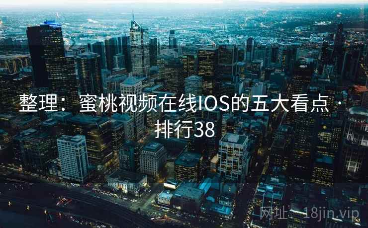 整理:蜜桃视频在线IOS的五大看点 · 排行38 整理:蜜桃视频在线IOS的五大看点 · 排行38