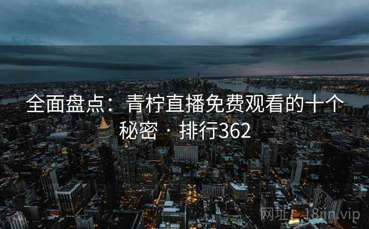 全面盘点:青柠直播免费观看的十个秘密 · 排行362 全面盘点:青柠直播免费观看的十个秘密 · 排行362