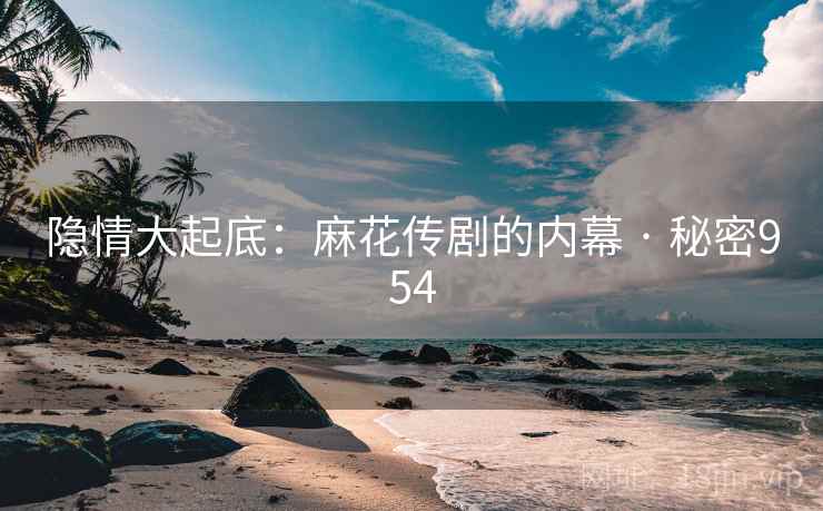 隐情大起底:麻花传剧的内幕 · 秘密954 隐情大起底:麻花传剧的内幕 · 秘密954