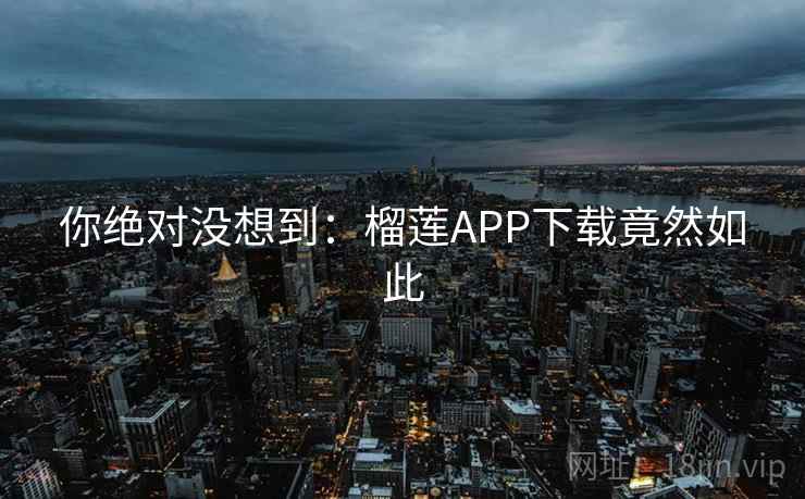 你绝对没想到:榴莲APP下载竟然如此 你绝对没想到:榴莲APP下载竟然如此