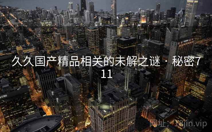 久久国产精品相关的未解之谜 · 秘密711 久久国产精品相关的未解之谜 · 秘密711