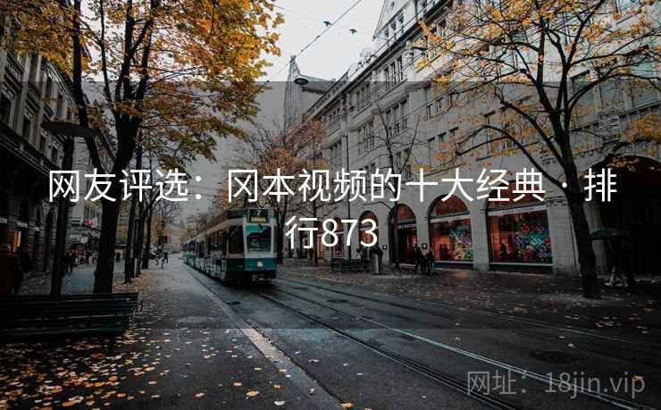 网友评选:冈本视频的十大经典 · 排行873 网友评选:冈本视频的十大经典 · 排行873