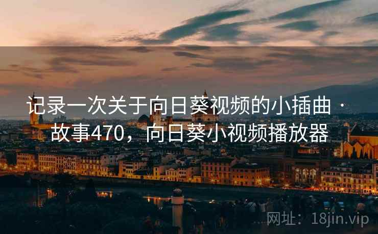 记录一次关于向日葵视频的小插曲 · 故事470,向日葵小视频播放器 记录一次关于向日葵视频的小插曲 · 故事470,向日葵小视频播放器