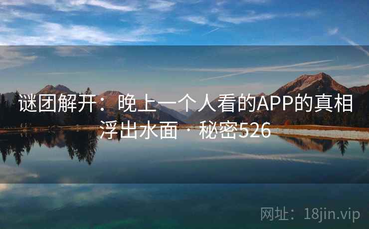 谜团解开:晚上一个人看的APP的真相浮出水面 · 秘密526 谜团解开:晚上一个人看的APP的真相浮出水面 · 秘密526