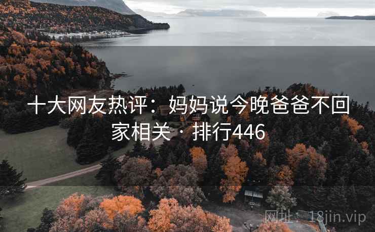 十大网友热评:妈妈说今晚爸爸不回家相关 · 排行446 十大网友热评:妈妈说今晚爸爸不回家相关 · 排行446