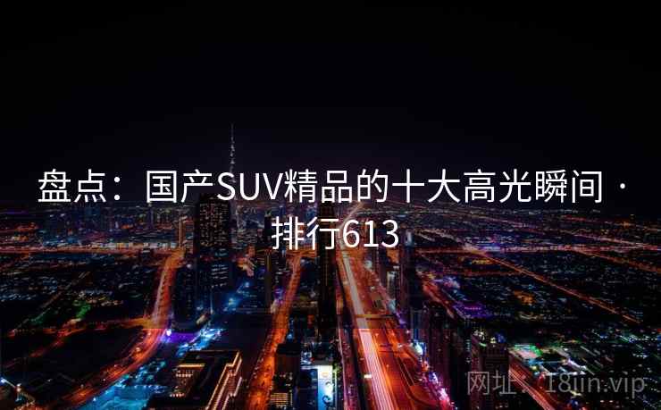 盘点：国产SUV精品的十大高光瞬间 · 排行613