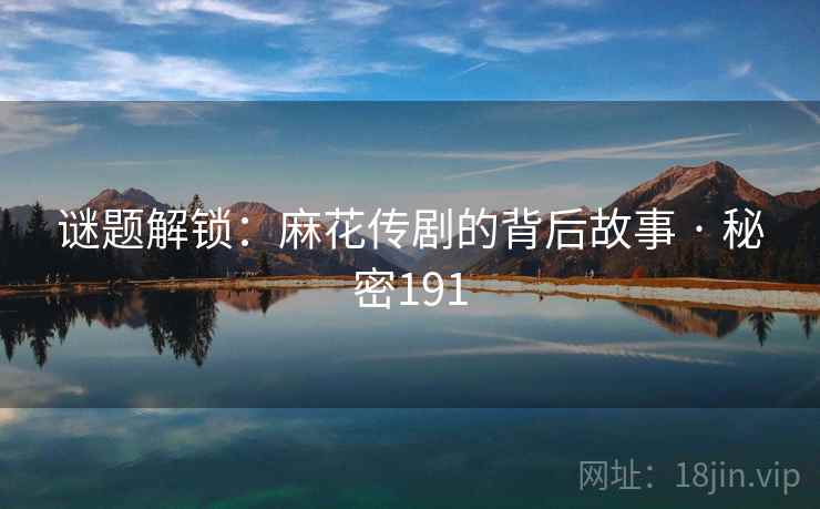 谜题解锁:麻花传剧的背后故事 · 秘密191 谜题解锁:麻花传剧的背后故事 · 秘密191