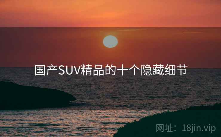 国产SUV精品的十个隐藏细节 国产SUV精品的十个隐藏细节