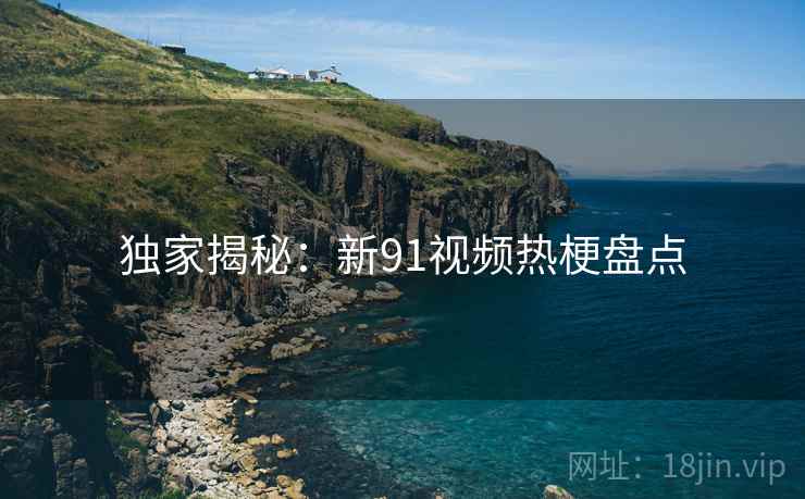 独家揭秘:新91视频热梗盘点 独家揭秘:新91视频热梗盘点