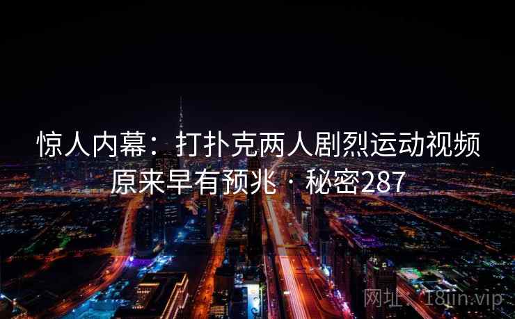 惊人内幕:打扑克两人剧烈运动视频原来早有预兆 · 秘密287 惊人内幕:打扑克两人剧烈运动视频原来早有预兆 · 秘密287