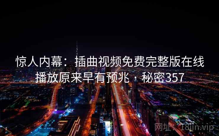 惊人内幕：插曲视频免费完整版在线播放原来早有预兆 · 秘密357