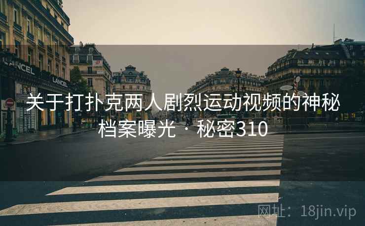 关于打扑克两人剧烈运动视频的神秘档案曝光 · 秘密310