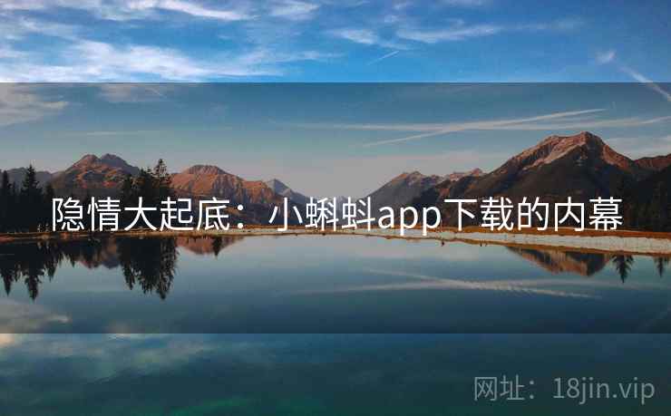 隐情大起底:小蝌蚪app下载的内幕 隐情大起底:小蝌蚪app下载的内幕