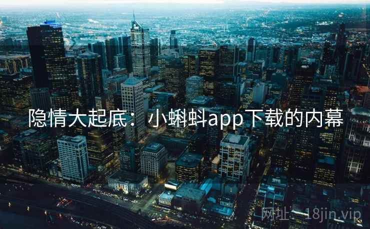 隐情大起底：小蝌蚪app下载的内幕